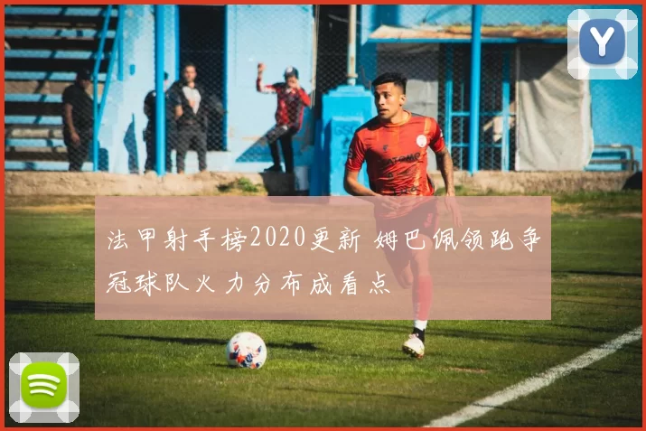 法甲射手榜2020更新 姆巴佩领跑争冠球队火力分布成看点