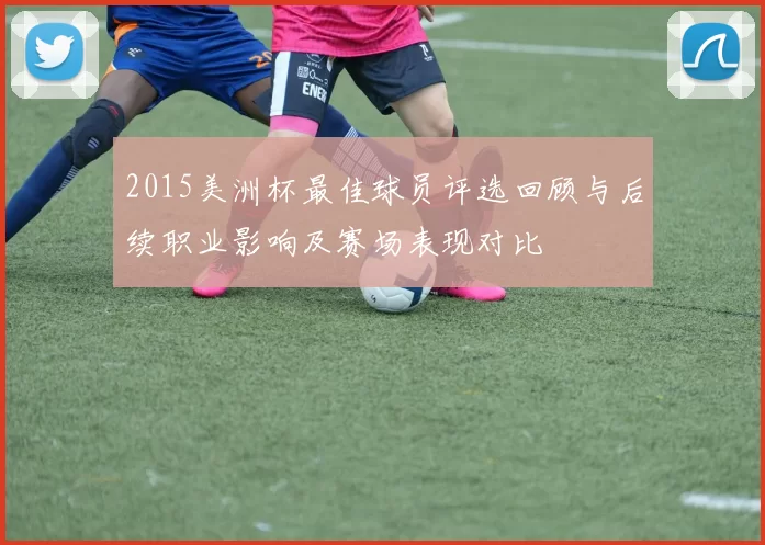 2015美洲杯最佳球员评选回顾与后续职业影响及赛场表现对比