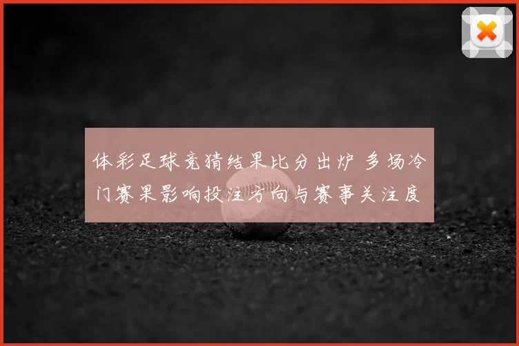 体彩足球竞猜结果比分出炉 多场冷门赛果影响投注方向与赛事关注度