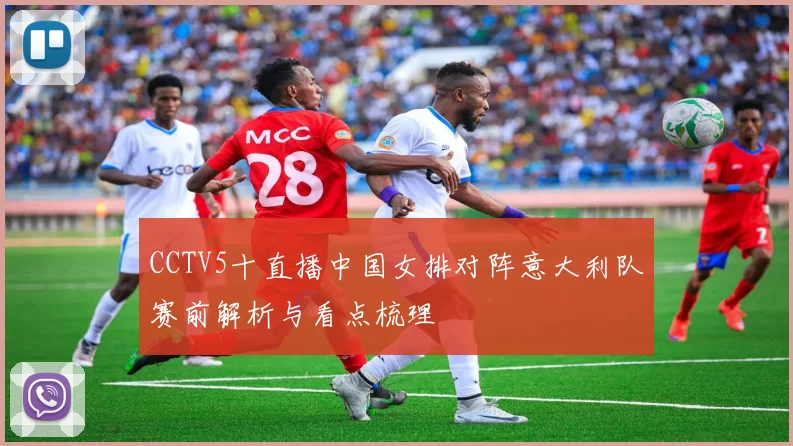 CCTV5十直播中国女排对阵意大利队赛前解析与看点梳理