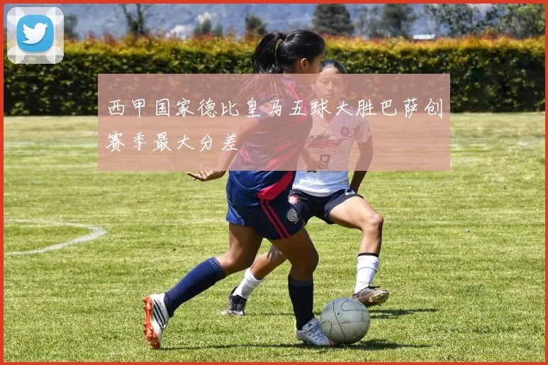 西甲国家德比皇马五球大胜巴萨创赛季最大分差