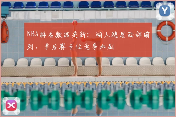 NBA排名数据更新：湖人稳居西部前列，季后赛卡位竞争加剧