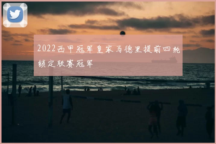2022西甲冠军皇家马德里提前四轮锁定联赛冠军