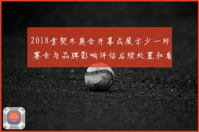 2018索契冬奥会开幕式展示少一环 赛会与品牌影响评估后续处置和看点