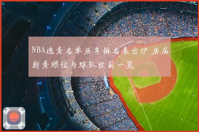 NBA选秀名单历年排名表出炉 历届新秀顺位与球队收获一览