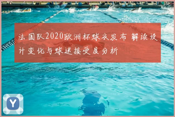 法国队2020欧洲杯球衣发布 解读设计变化与球迷接受度分析