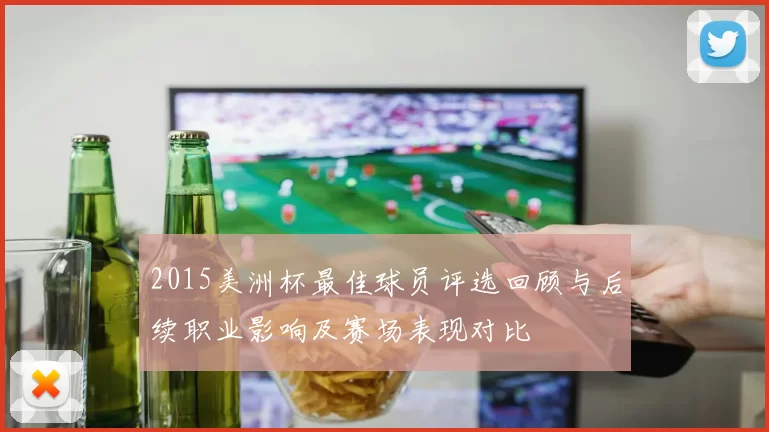 2015美洲杯最佳球员评选回顾与后续职业影响及赛场表现对比