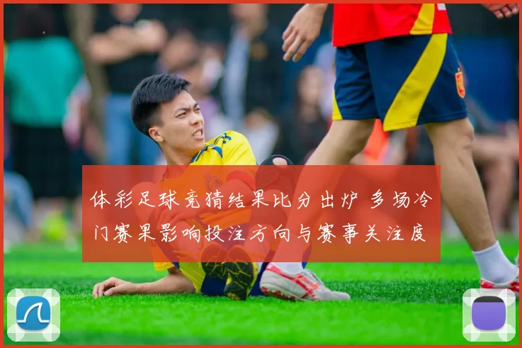 体彩足球竞猜结果比分出炉 多场冷门赛果影响投注方向与赛事关注度
