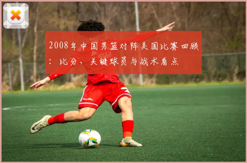 2008年中国男篮对阵美国比赛回顾:比分、关键球员与战术看点