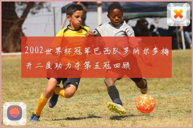 2002世界杯冠军巴西队罗纳尔多梅开二度助力夺第五冠回顾