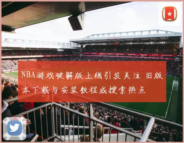 NBA游戏破解版上线引发关注 旧版本下载与安装教程成搜索热点