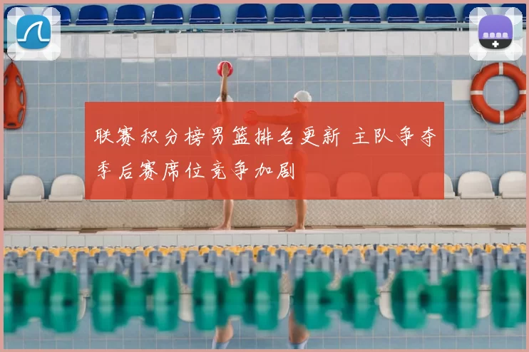 联赛积分榜男篮排名更新 主队争夺季后赛席位竞争加剧