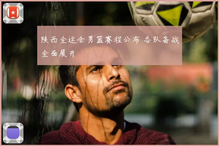 陕西全运会男篮赛程公布 各队备战全面展开