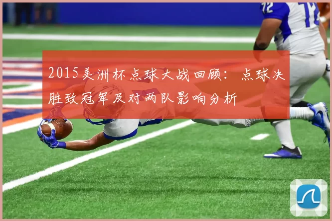 2015美洲杯点球大战回顾:点球决胜致冠军及对两队影响分析