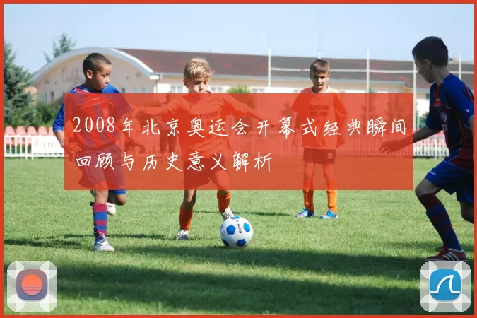 2008年北京奥运会开幕式经典瞬间回顾与历史意义解析