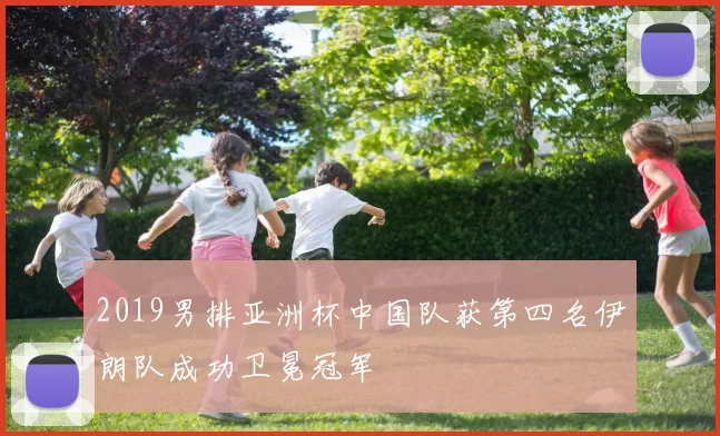 2019男排亚洲杯中国队获第四名伊朗队成功卫冕冠军