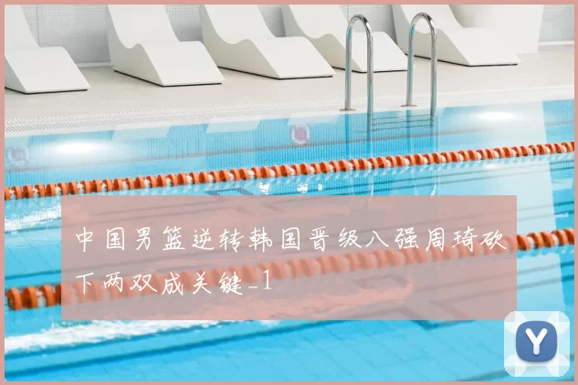 中国男篮逆转韩国晋级八强周琦砍下两双成关键_1