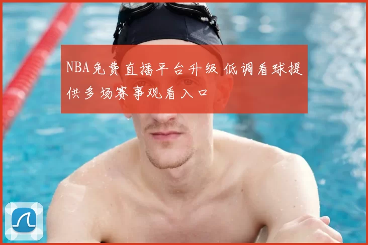 NBA免费直播平台升级 低调看球提供多场赛事观看入口