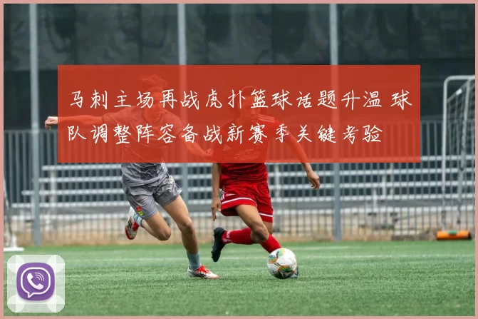 马刺主场再战虎扑篮球话题升温 球队调整阵容备战新赛季关键考验