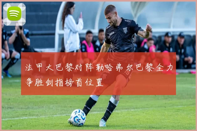 法甲大巴黎对阵勒哈弗尔巴黎全力争胜剑指榜首位置