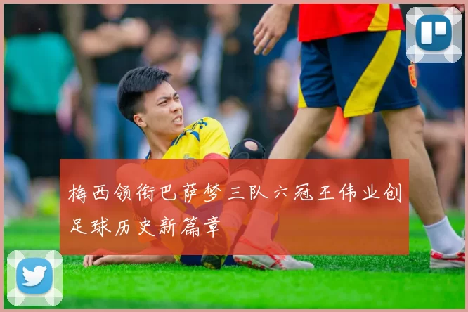 梅西领衔巴萨梦三队六冠王伟业创足球历史新篇章