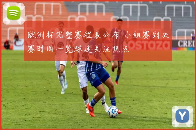 欧洲杯完整赛程表公布 小组赛到决赛时间一览球迷关注焦点