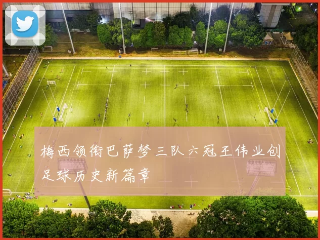 梅西领衔巴萨梦三队六冠王伟业创足球历史新篇章