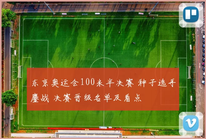 东京奥运会100米半决赛 种子选手鏖战 决赛晋级名单及看点