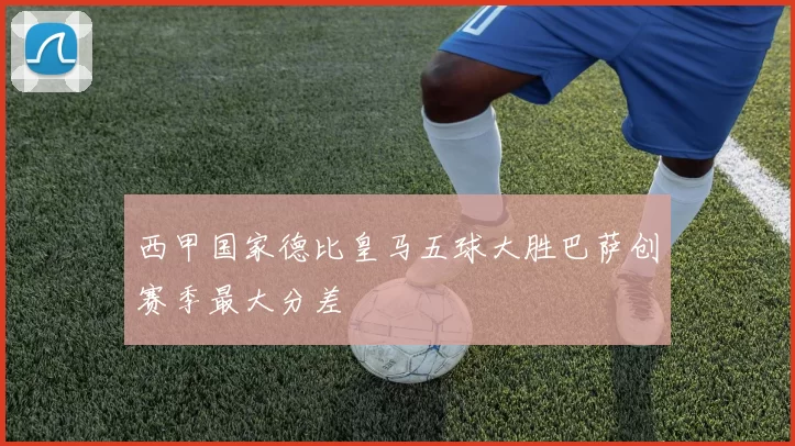 西甲国家德比皇马五球大胜巴萨创赛季最大分差