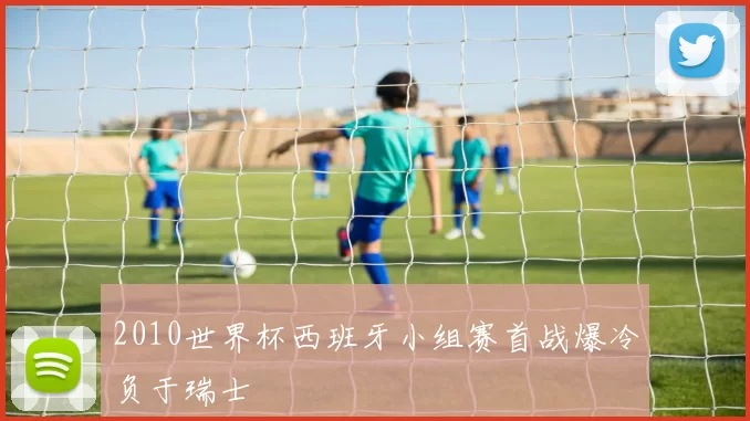 2010世界杯西班牙小组赛首战爆冷负于瑞士