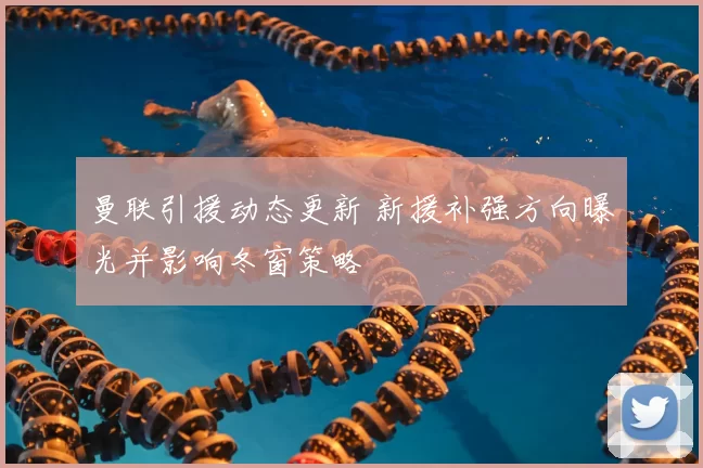 曼联引援动态更新 新援补强方向曝光并影响冬窗策略