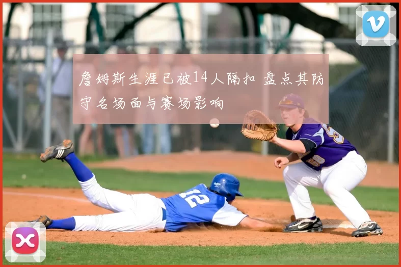 詹姆斯生涯已被14人隔扣 盘点其防守名场面与赛场影响