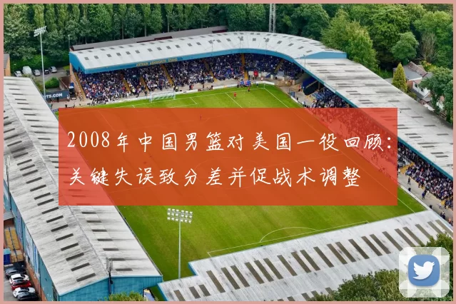 2008年中国男篮对美国一役回顾：关键失误致分差并促战术调整