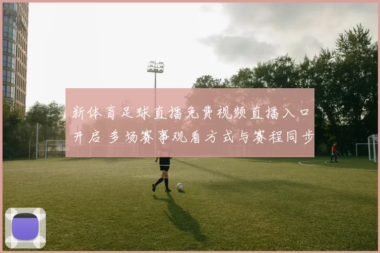 新体育足球直播免费视频直播入口开启 多场赛事观看方式与赛程同步更新