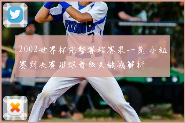 2002世界杯完整赛程赛果一览 小组赛到决赛进球晋级关键战解析