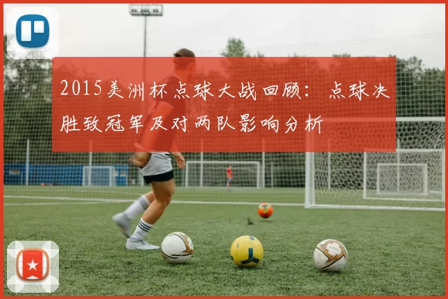 2015美洲杯点球大战回顾:点球决胜致冠军及对两队影响分析