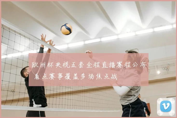 欧洲杯央视五套全程直播赛程公布 看点赛事覆盖多场焦点战