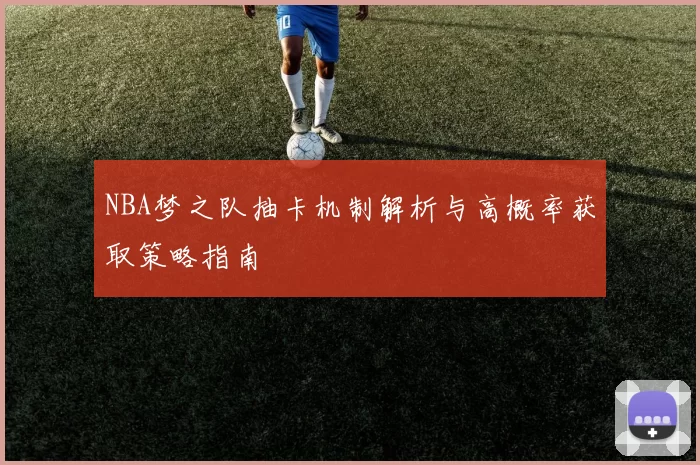 NBA梦之队抽卡机制解析与高概率获取策略指南
