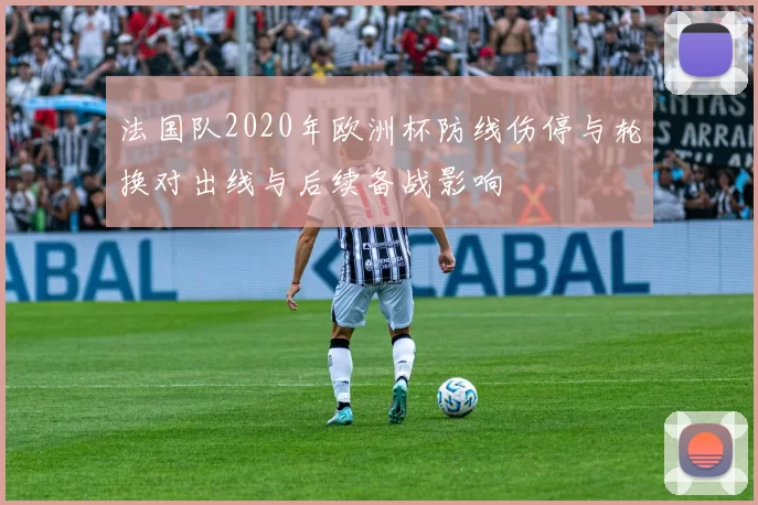 法国队2020年欧洲杯防线伤停与轮换对出线与后续备战影响