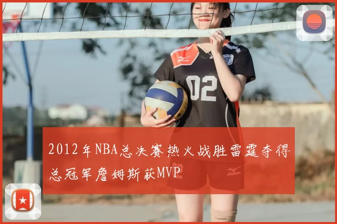 2012年NBA总决赛热火战胜雷霆夺得总冠军詹姆斯获MVP