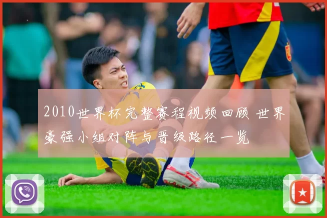 2010世界杯完整赛程视频回顾 世界豪强小组对阵与晋级路径一览