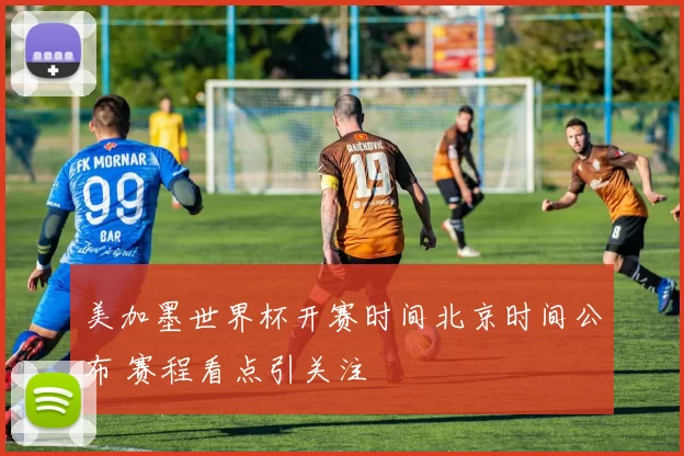 美加墨世界杯开赛时间北京时间公布 赛程看点引关注