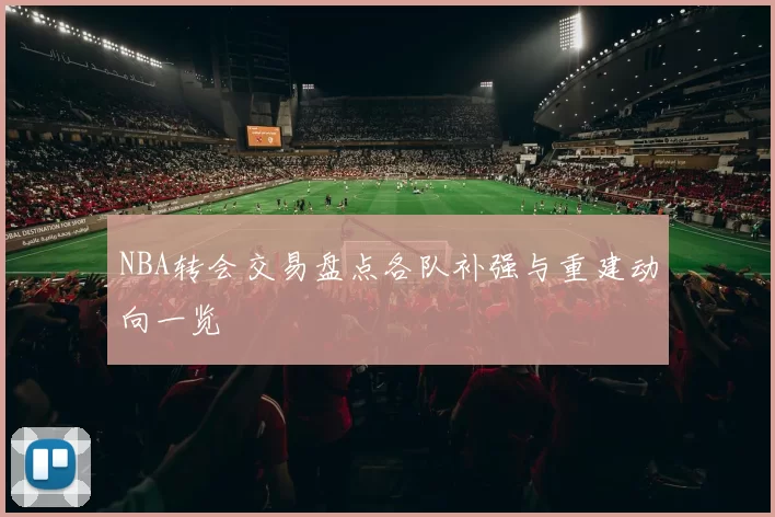 NBA转会交易盘点各队补强与重建动向一览