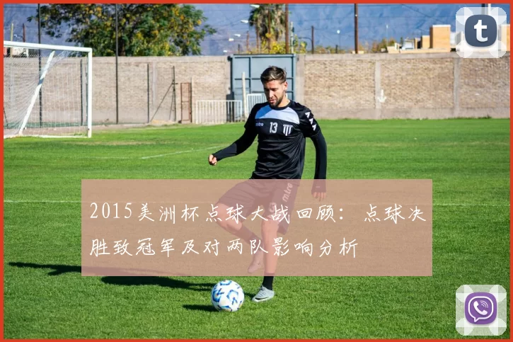 2015美洲杯点球大战回顾:点球决胜致冠军及对两队影响分析