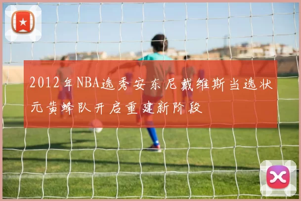 2012年NBA选秀安东尼戴维斯当选状元黄蜂队开启重建新阶段