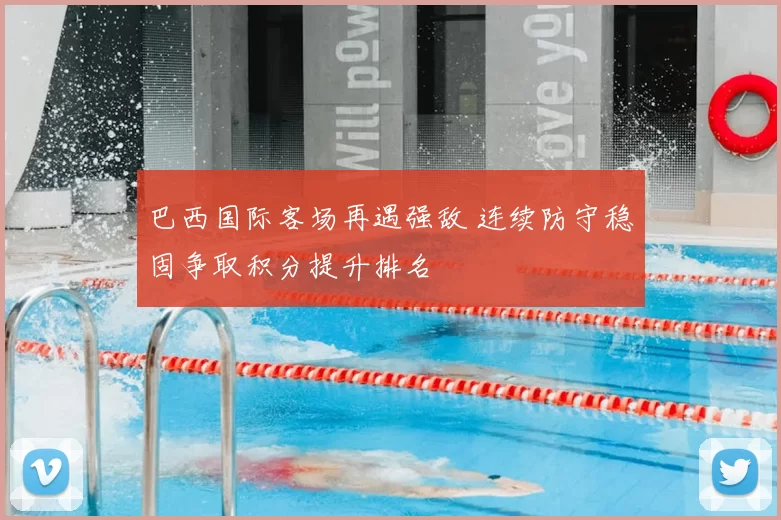 巴西国际客场再遇强敌 连续防守稳固争取积分提升排名