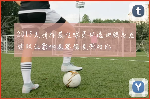 2015美洲杯最佳球员评选回顾与后续职业影响及赛场表现对比