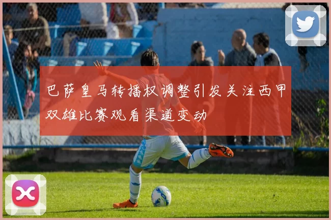 巴萨皇马转播权调整引发关注西甲双雄比赛观看渠道变动