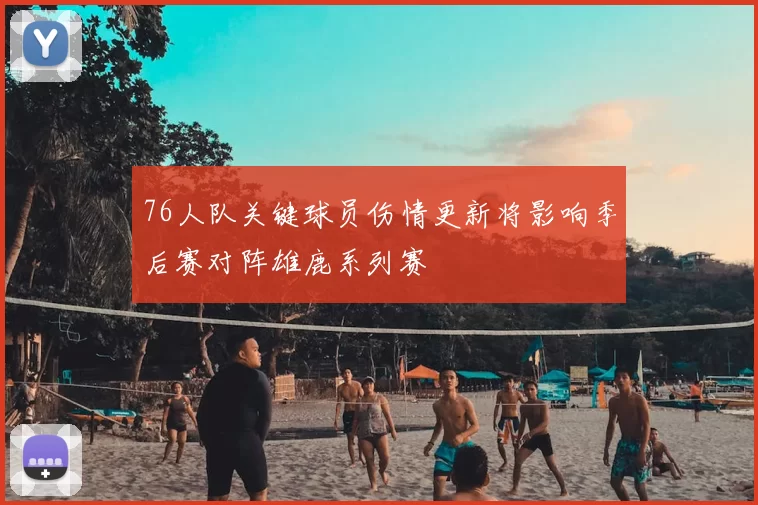 76人队关键球员伤情更新将影响季后赛对阵雄鹿系列赛