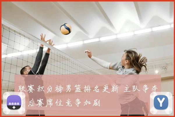 联赛积分榜男篮排名更新 主队争夺季后赛席位竞争加剧